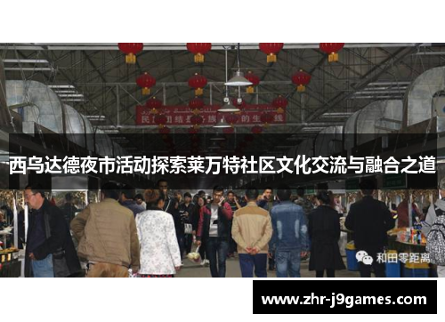 西乌达德夜市活动探索莱万特社区文化交流与融合之道 西乌达德夜市活动探索莱万特社区文化交流与融合之道
