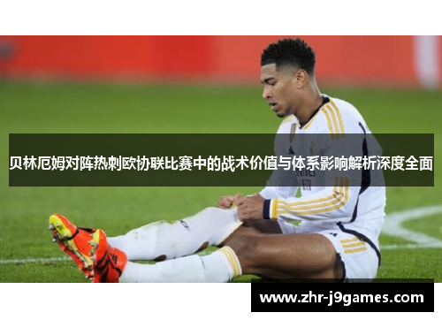 贝林厄姆对阵热刺欧协联比赛中的战术价值与体系影响解析深度全面 贝林厄姆对阵热刺欧协联比赛中的战术价值与体系影响解析深度全面