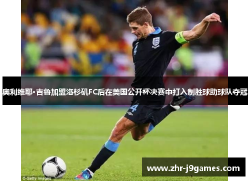 奥利维耶·吉鲁加盟洛杉矶FC后在美国公开杯决赛中打入制胜球助球队夺冠 奥利维耶·吉鲁加盟洛杉矶FC后在美国公开杯决赛中打入制胜球助球队夺冠