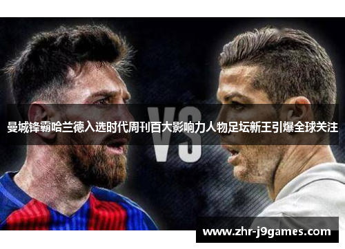 曼城锋霸哈兰德入选时代周刊百大影响力人物足坛新王引爆全球关注