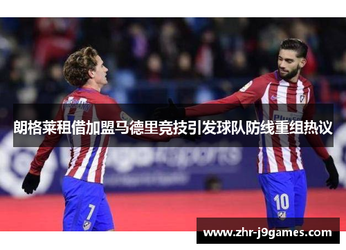 朗格莱租借加盟马德里竞技引发球队防线重组热议 朗格莱租借加盟马德里竞技引发球队防线重组热议
