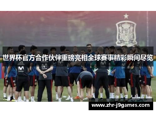 世界杯官方合作伙伴重磅亮相全球赛事精彩瞬间尽览