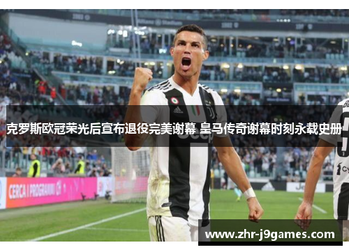 克罗斯欧冠荣光后宣布退役完美谢幕 皇马传奇谢幕时刻永载史册