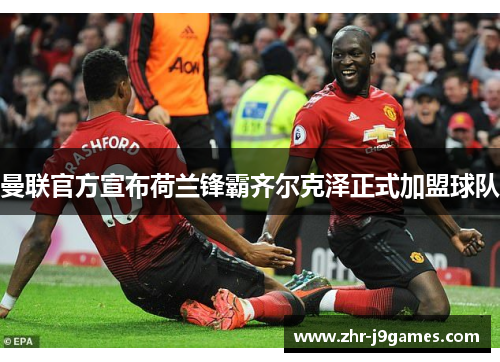 曼联官方宣布荷兰锋霸齐尔克泽正式加盟球队
