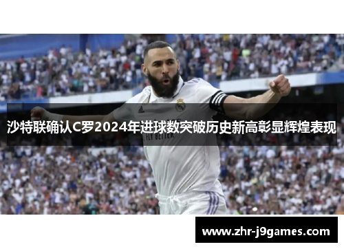 沙特联确认C罗2024年进球数突破历史新高彰显辉煌表现