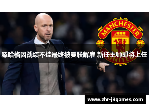 滕哈格因战绩不佳最终被曼联解雇 新任主帅即将上任