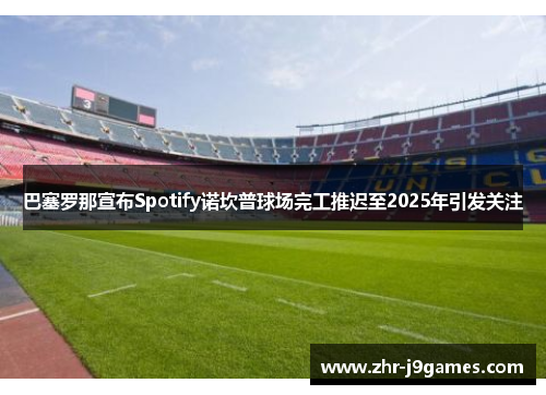 巴塞罗那宣布Spotify诺坎普球场完工推迟至2025年引发关注